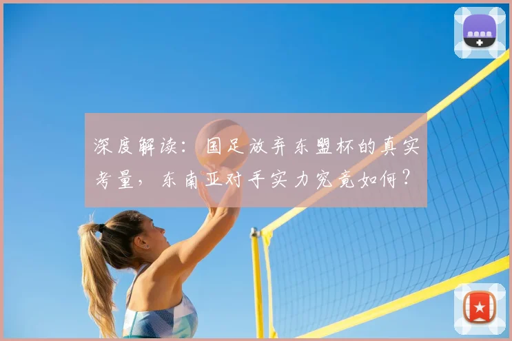 深度解读：国足放弃东盟杯的真实考量，东南亚对手实力究竟如何？