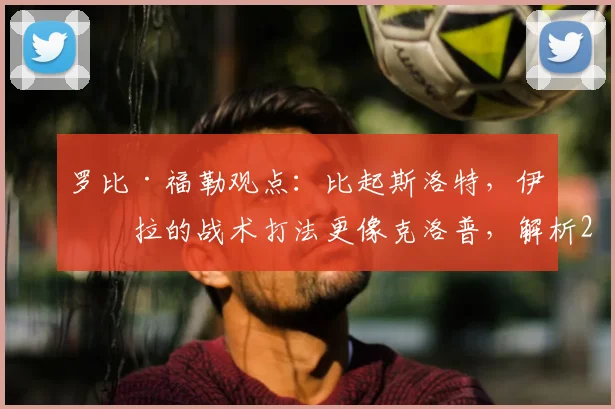 罗比·福勒观点：比起斯洛特，伊劳拉的战术打法更像克洛普，解析2026年教练风格趋势
