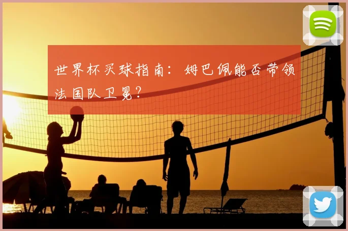 世界杯买球指南：姆巴佩能否带领法国队卫冕？