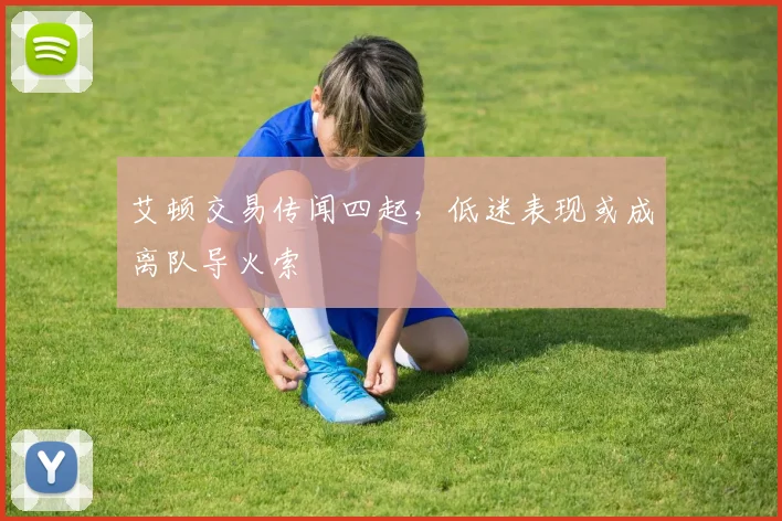 艾顿交易传闻四起，低迷表现或成离队导火索