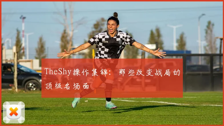 TheShy操作集锦：那些改变战局的顶级名场面