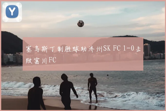 塞乌斯丁制胜球助济州SK FC 1-0击败富川FC