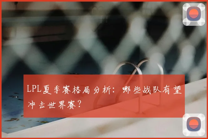 LPL夏季赛格局分析：哪些战队有望冲击世界赛？