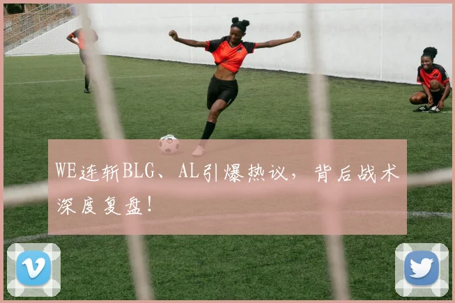 WE连斩BLG、AL引爆热议，背后战术深度复盘！
