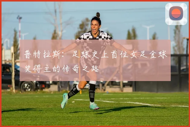 普特拉斯：足球史上首位女足金球奖得主的传奇之路