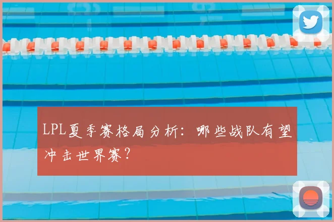 LPL夏季赛格局分析：哪些战队有望冲击世界赛？