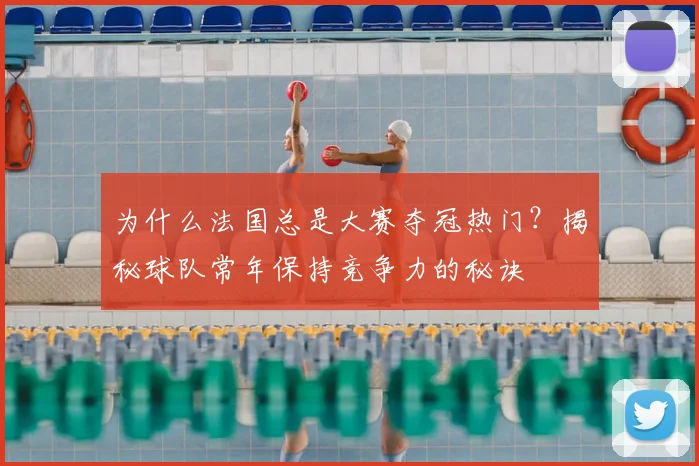 为什么法国总是大赛夺冠热门？揭秘球队常年保持竞争力的秘诀
