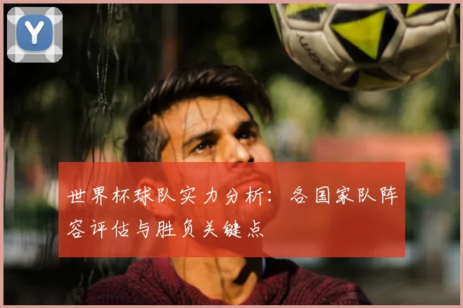 世界杯球队实力分析：各国家队阵容评估与胜负关键点