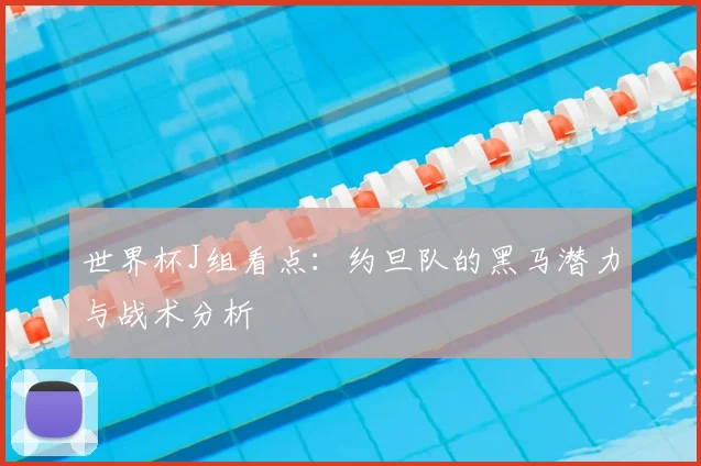 世界杯J组看点:约旦队的黑马潜力与战术分析