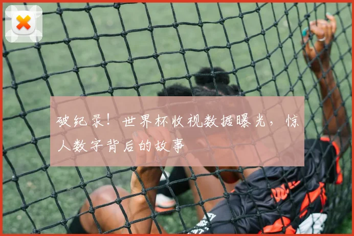 破纪录!世界杯收视数据曝光,惊人数字背后的故事