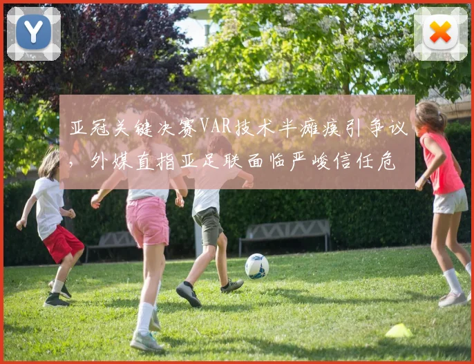 亚冠关键决赛VAR技术半瘫痪引争议,外媒直指亚足联面临严峻信任危机