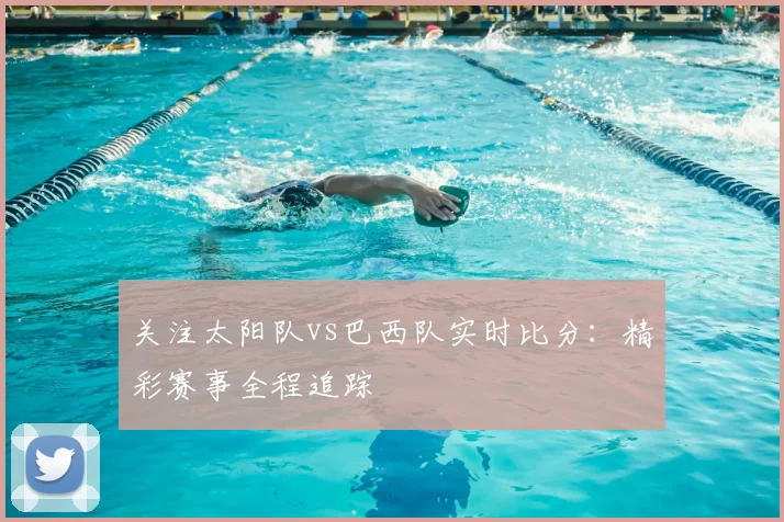 关注太阳队vs巴西队实时比分：精彩赛事全程追踪