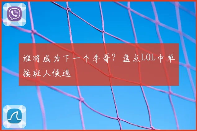 谁将成为下一个李哥？盘点LOL中单接班人候选