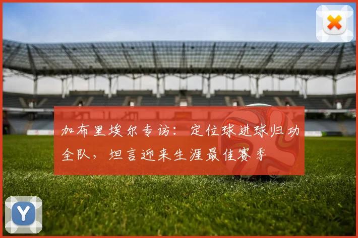 加布里埃尔专访:定位球进球归功全队,坦言迎来生涯最佳赛季