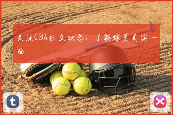 关注CBA社交动态,了解球员真实一面