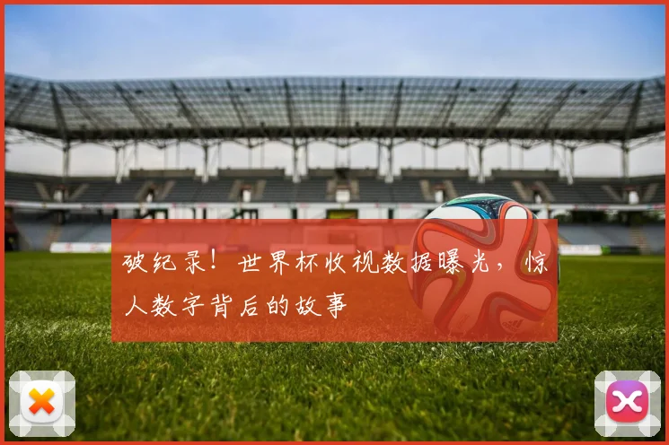 破纪录！世界杯收视数据曝光，惊人数字背后的故事