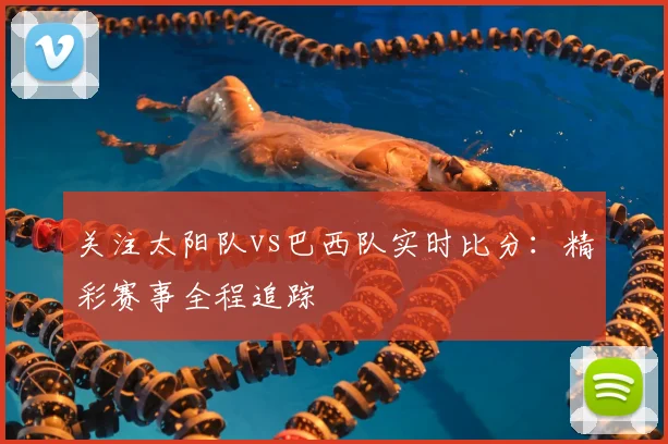 关注太阳队vs巴西队实时比分：精彩赛事全程追踪