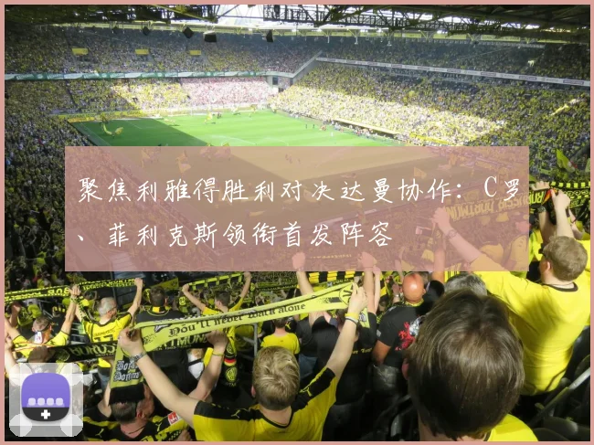 聚焦利雅得胜利对决达曼协作：C罗、菲利克斯领衔首发阵容