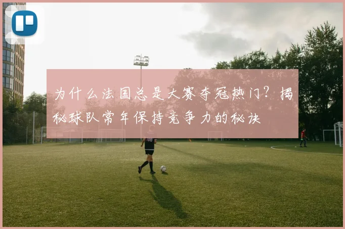 为什么法国总是大赛夺冠热门？揭秘球队常年保持竞争力的秘诀