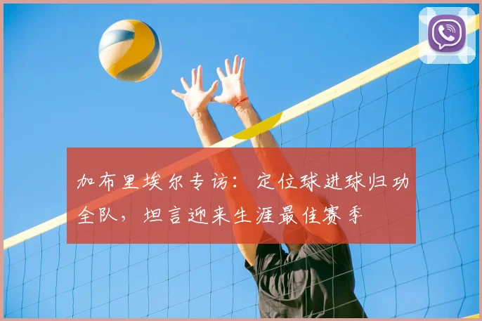 加布里埃尔专访：定位球进球归功全队，坦言迎来生涯最佳赛季
