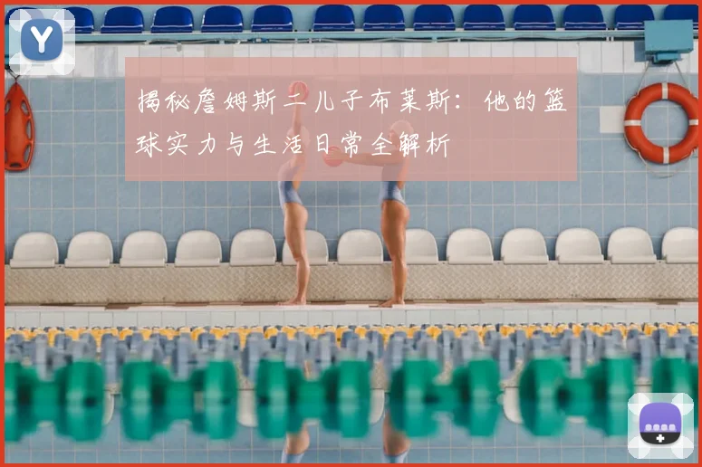 揭秘詹姆斯二儿子布莱斯：他的篮球实力与生活日常全解析