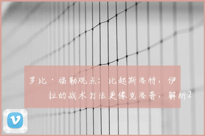 罗比·福勒观点:比起斯洛特,伊劳拉的战术打法更像克洛普,解析2026年教练风格趋势