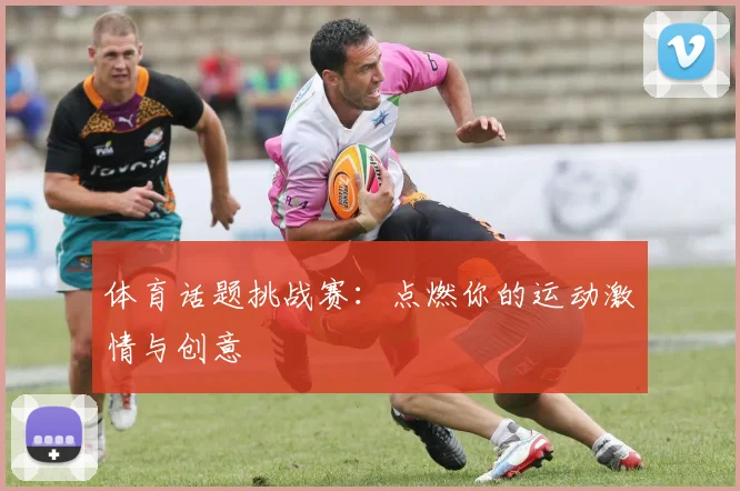 体育话题挑战赛：点燃你的运动激情与创意