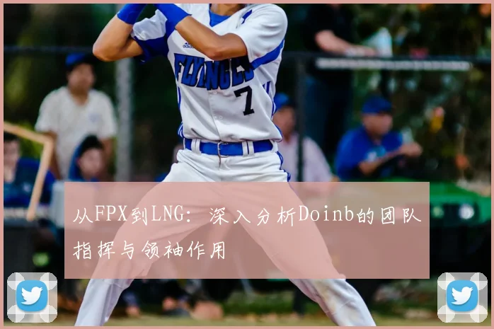从FPX到LNG：深入分析Doinb的团队指挥与领袖作用