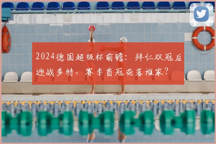 2024德国超级杯前瞻：拜仁双冠后迎战多特，赛季首冠花落谁家？